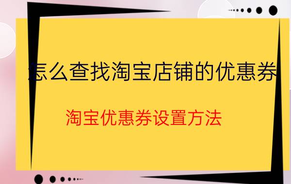 怎么查找淘宝店铺的优惠券 淘宝优惠券设置方法？